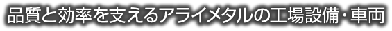品質と効率を支えるアライメタルの工場設備・車両